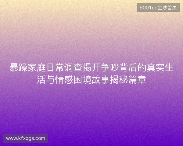 暴躁家庭日常调查揭开争吵背后的真实生活与情感困境故事揭秘篇章