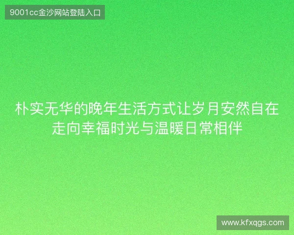 朴实无华的晚年生活方式让岁月安然自在走向幸福时光与温暖日常相伴